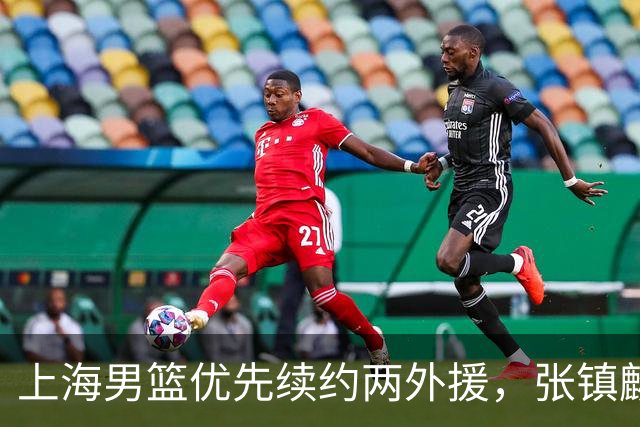 上海男篮优先续约两外援，张镇麟顶薪续约四年，潜力后卫续约三年