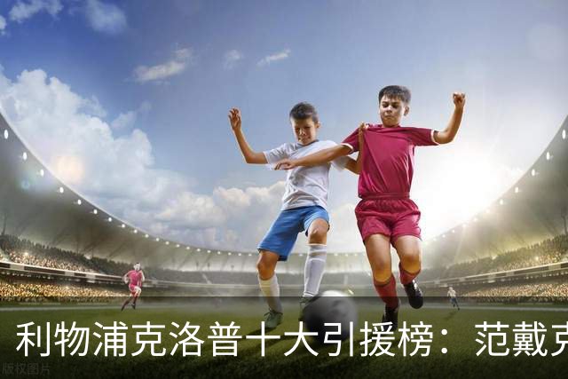 利物浦克洛普十大引援榜：范戴克无缘第一 真正的性价比之王是谁