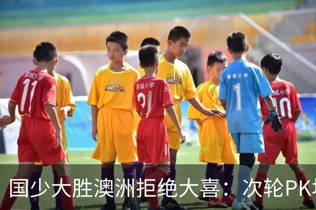 国少大胜澳洲拒绝大喜：次轮PK坦桑尼亚才是试金石