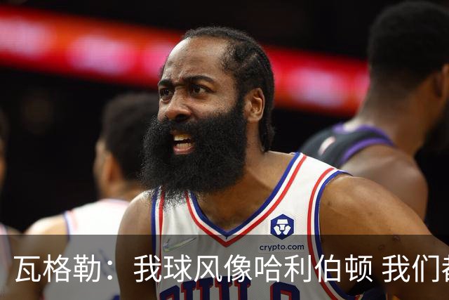 瓦格勒：我球风像哈利伯顿 我们都无私兼具组织与远投