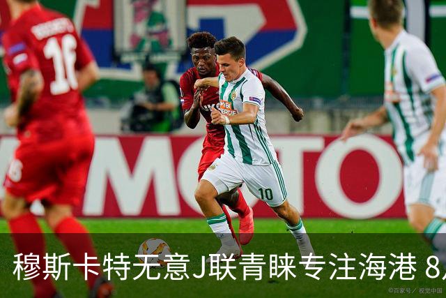 穆斯卡特无意J联青睐专注海港 8月战事定赛季前程