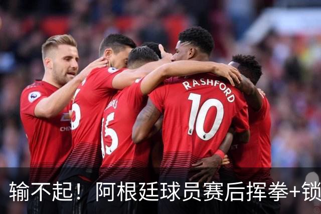 输不起！阿根廷球员赛后挥拳+锁喉推人被罚下 英格兰名宿：耻辱