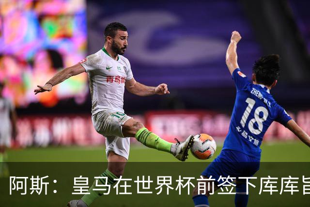 阿斯：皇马在世界杯前签下库库旨在降低转会费，如今被证明非常成功