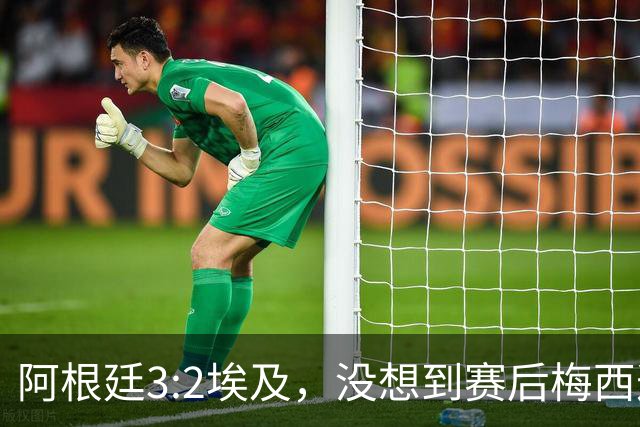 阿根廷3:2埃及，没想到赛后梅西这样说，直到70分钟再不能这样下去