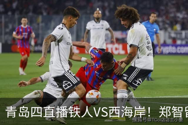 青岛四直播铁人VS西海岸！郑智留下3分支持辽足发展，李金羽不握手 徐正源补上