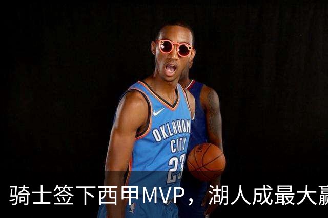 骑士签下西甲MVP，湖人成最大赢家，压低库明加身价，甩卖范德比尔特