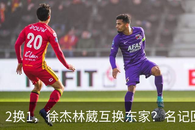 2换1，徐杰林葳互换东家？名记回应，徐杰经纪人表态，胡明轩卷入