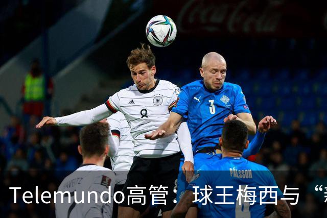 Telemundo高管：球王梅西与“新梅西”对决，或成史上最伟大世界杯决赛